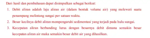 Dari hasil dan pembahasan dapat disimpulkan sebagai berikut: 1. Debit aliran adalah laju aliran air (dalam bentuk volume air) yang melewati suatu penampang melintang