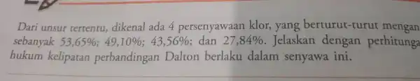 Dari unsur tertentu,dikenal ada 4 persenyawaan klor, yang berturut -turut mengan sebanyak 53,65% ;49,10% ;43,56% dan 27,84% . Jelaskan dengan perhitunga hukum kelipatan perbandingan