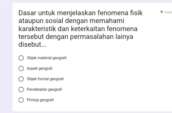 Dasar untuk menjelask an fenomena fisik ataupun sosial dengan memahami karakteristik dan keterkaitan fenomena tersebut dengan permasalahan lainya disebut __ Objek material geografi Aspek