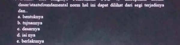 dasar/staatsfoundamental norm hal ini dapat dilihat dari segi terjadinya dan __ a. bentuknya b. tujuannya c. dasarnya d. isi nya e. berlakunya