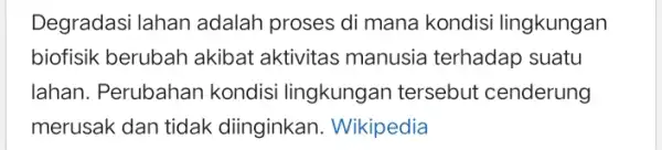 Degradasi lahan adalah proses di mana kondisi lingkungan biofisik berubah akibat aktivitas manusia terhadap suatu lahan. Perubahan kondisi lingkungan tersebut cenderung merusak dan tidak