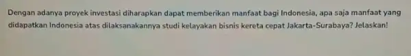 Dengan adanya proyek investas diharapkan dapat memberikan manfaat bagi Indonesia, apa saja manfaat yang didapatkan Indonesia atas dilaksanakannya studi kelayakan bisnis kereta cepat Jakarta-Surabaya?Jelaskan!