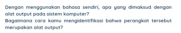 Dengan menggunaka n bahasa sendiri, apa yang dimaksud dengan alat output pada sistem komputer? Bagaimana cara kamu mengidentifikasi bahwa perangkat tersebut merupakan alat output?