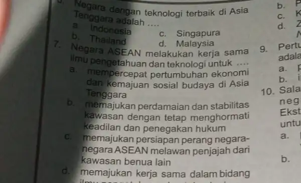 dengan teknologi terbaik di Asia a. Indonesia c. Singapura Tenggara adalah __ b Thailand d . Malaysia 7. Negara ASEAN melakukan kerja sama ilmu