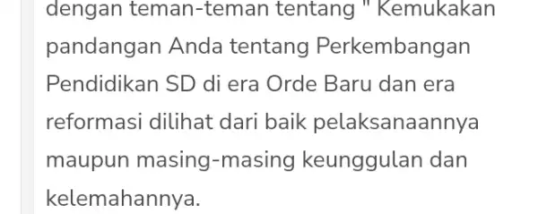 dengan teman -teman tentang "Kemukakan pandangan Anda tentang Perkembangan Pendidikan SD di era Orde Baru dan era reformasi dilihat dari baik pelaksanaannya maupun masing