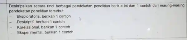 Deskripsikan secara rinci berbagai pendekatan penelitian berikut ini dan 1 contoh dari masing -masing pendekatan penelitian tersebut - Eksploratoris, berikan 1 contoh Deskriptif, berikan