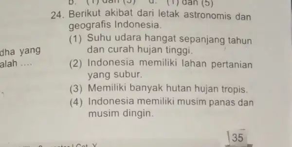 dha yang alah __ D. (1)dan(J) d. (1)dan(5) 24. Berikut akibat dari letak astronomis dan geografis Indonesia. (1) Suhu udara hangat sepanjang tahun dan