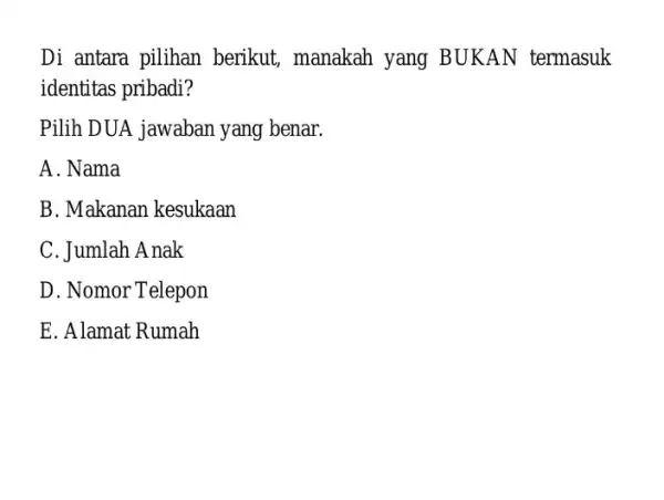 Di antara pilihan berikut, manakah yang BUKAN termasuk identitas pribadi? Pilih DUA jawaban yang benar. A. Nama B. Makanan kesukaan C. Jumlah Anak D.