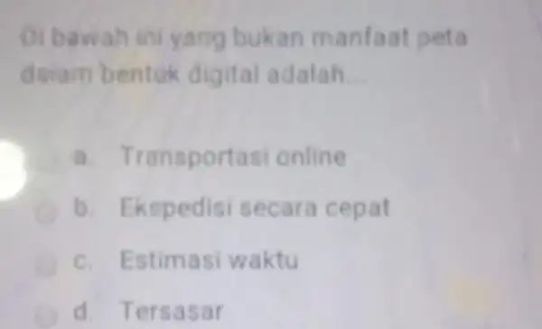 Di bawah ini yang bukan manfaat peta daiam bentuk digital adalah __ Transportasi online b. Ekspedisi secara cepat c. Estimasi waktu d. Tersasar