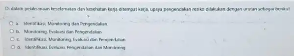 Di dalam pelaksanaan keselamatan dan kesehatan kerja ditempat kerja, upaya pengendalian resiko dilakukan dengan urutan sebagai berikut a. Identifikási, Monitoring dan Pengendalian b. Monitoring,