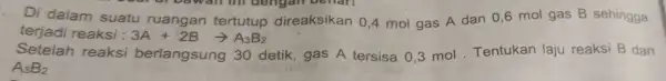 Di dalam suatu ruangan tertutup direaksikan 0,4 mol gas A dan 0 ,6 mol gas B sehingga terjadi reaksi : 3A+2Barrow A_(3)B_(2) Setelah reaksi