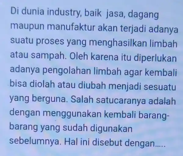 Di dunia industry, baik jasa, dagang maupun manufaktur akan terjadi adanya suatu proses yang menghasilkar limbah atau sampah . Oleh karena itu diperlukan adanya