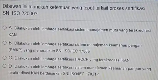 Dibawah ini manakah ketentuan yang tepat terkait proses sertifikasi SNI ISO 22000? A. Dilakukan oleh lembaga sertifikasi sistem manajemen mutu yang terakreditasi KAN B