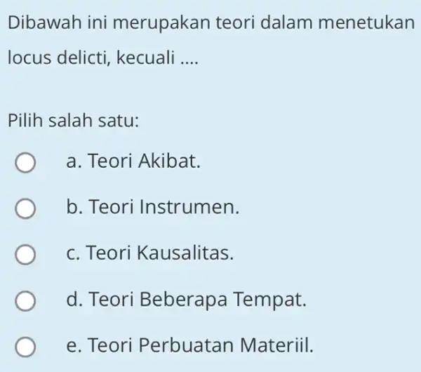 Dibawah ini merupakan teori dalam menetukan locus delicti , kecuali __ Pilih salah satu: a. Teori Akibat. b. Teori Instrumen. c. Teori Kausalitas. d.