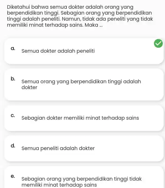 Diketahui bahwa semua dokter adalah orang yang berpendidikan tinggi.Sebagian orang yang berpendidikan tinggi adalah peneliti. Namun , tidak ada peneliti yang tidak memiliki minat