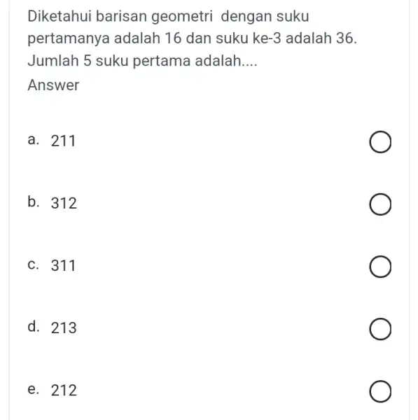 Diketahui barisan geometri dengan suku pertamanya adalah 16 dan suku ke -3 adalah 36. Jumlah 5 suku pertama adalah __ Answer a. 211 b.