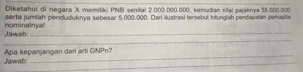 Diketahui di X memiliki PNB senilai 2.000 .000 .000 , kemudian nilai 55.000.000 serta penduduknya sebesar 5.000 .000 . Dari ilustrasi tersebut hitunglah pendapatan