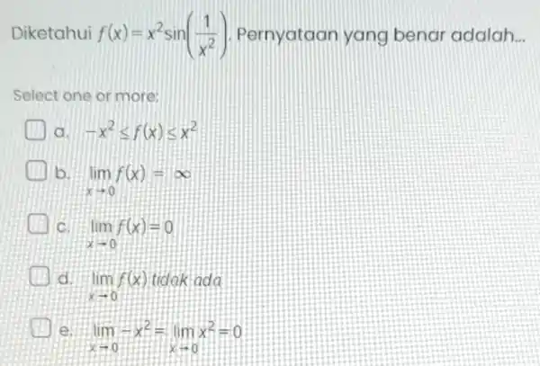 Diketahui f(x)=x^2sin((1)/(x^2)) Pernyataan yang benar adalah __ Select one or more: a -x^2leqslant f(x)leqslant x^2 b lim _(xarrow 0)f(x)=infty lim _(xarrow 0)f(x)=0 lim _(xarrow