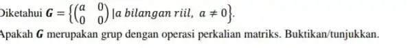 Diketahui G= () a&0 0&0 Apakah G merupakan grup dengan operasi perkalian matriks. Buktikan/tunjukkan.