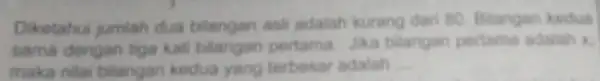 Diketahui jumlah dua bilangan asl adalah kurang dari 80. Bilangan kerdua sama dengan tiga kali bilangan pertama. Jika bilangan pertama adalah x. maka nilai