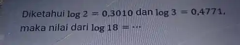 Diketahui log2=0,3010 dan log3=0,4771 maka nilai dari log18= __