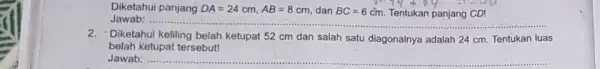 Diketahui panjang DA=24cm,AB=8cm, dan BC=6cm. Tentukan panjang CD! Jawab: __ 2.Diketahui keliling belah ketupat 52 cm dan salah satu diagonalnya adalah 24 cm. Tentukan