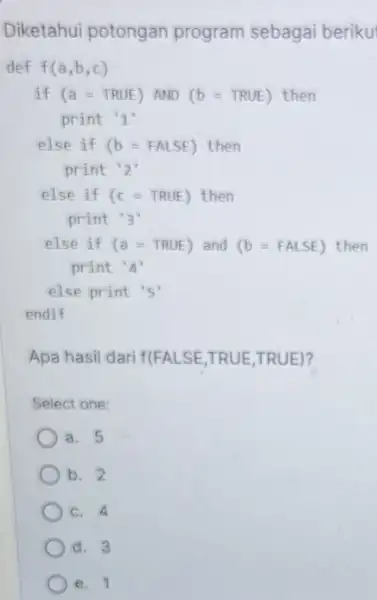 Diketahui potongan program sebagai beriku def f(a,b,c) if (a=TRUE) AND (b=TRUE) then print '1 else if (b=FALSE) then print 2' else if (c=TRUE) then