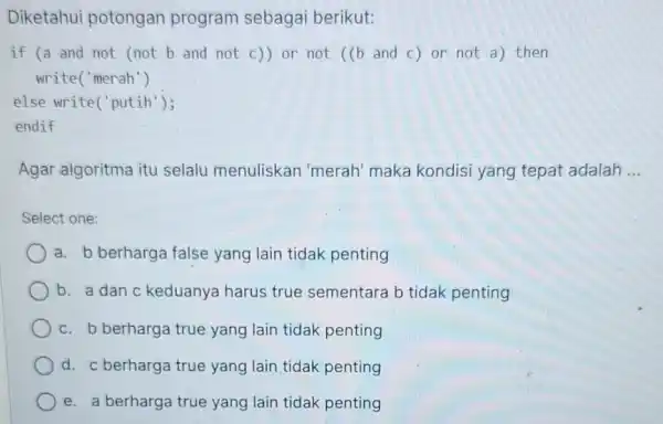 Diketahui potongan program sebagai berikut: if (a and not (not b and not c)) or not ((b) and c ) or not a)then write('merah")