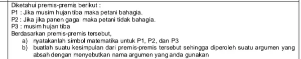 Diketahui premis-premis berikut : P1 :Jika musim hujan tiba maka petani bahagia. P2 : Jika jika panen gagal maka petani tidak bahagia. P3 :