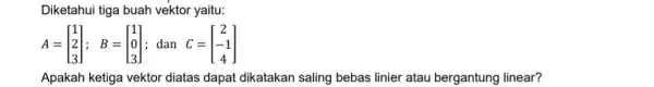 Diketahui tiga buah vektor yaitu: A=[} 1 2 3 ] Apakah ketiga vektor diatas dapat dikatakan saling bebas linier atau bergantung linear?