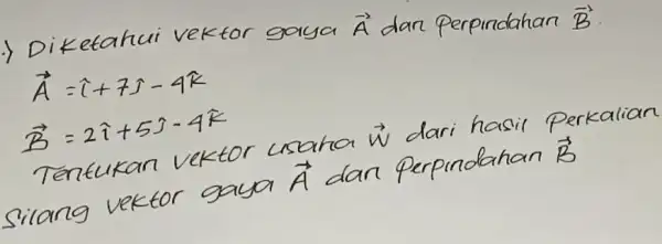 Diketahui vektor gaya vec(A) dan perpindahan vec(B) [ vec(A)=hat(imath)+7 hat(jmath)-4 hat(k) vec(B)=2 hat(imath)+5 hat(jmath)-4 hat(k) ] Tentukan vektor usaha vec(w) dari hasil perkali silang