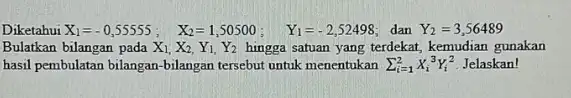 Diketahui X_(1)=-0,55555 ; X_(2)=1,50500 ; Y_(1)=-2,52498 dan Y_(2)=3,56489 Bulatkan bilangan pada X_(1),X_(2),Y_(1),Y_(2) hingga satuan yang terdekat kemudian gunakan hasil pembulatan bilangan-bilangan tersebut untuk menentukan