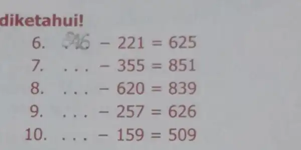 diketahui! 6. 26-221=625 7. ... -355=851 8. ... -620=839 9. ... -257=626 10. ... -159=509