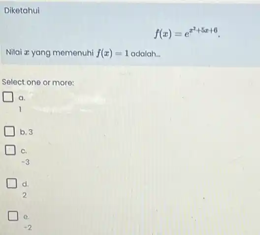 Diketahui f(x)=e^x^(2+5x+6) Nilai zz yang memenuhi f(x)=1 adalah. __ Select one or more: a. 1 b. 3 C. -3 d. 2 e. -2