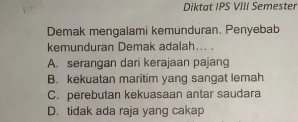 Diktat IPS VIII Semester Demak mengalami kemunduran . Penyebab kemundura n Demak adalah __ A. serangan dari kerajaan pajang B. kekuatan maritim yang sangat