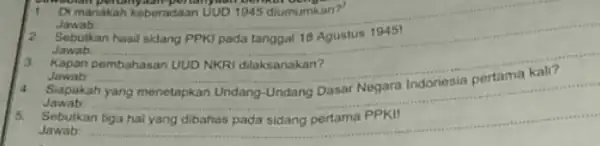 Dimanakah keberadaan UUD 945 diumumkan?' Jawab Sebutkan hasil sidang PPKI pada tanggal 18 Agustus 1945! Jawab __ Kapan Jawab Siapakah yang menetapkan Undang Undang