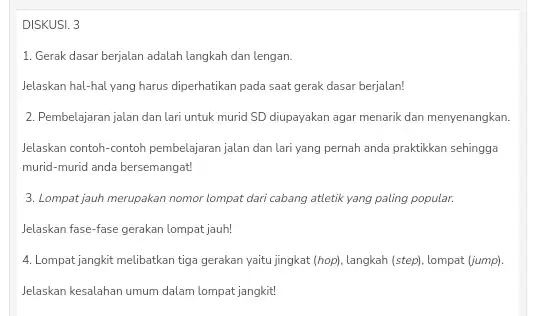 DISKUSI. 3 1. Gerak dasar berjalan adalah langkah dan lengan. Jelaskan hal-hal yang harus diperhatikan pada saat gerak dasar berjalan! 2. Pembelajaran jalan dan