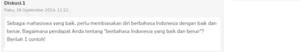 Diskusi.1 Rabu, 18 September 2024,11:22 Sebagai mahasiswa yang baik perlu membiasakan diri berbahasa Indonesia dengan baik dan benar. Bagaimana pendapat Anda tentang "berbahasa Indonesia