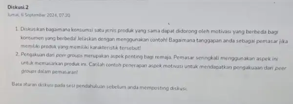 Diskusi.2 Jumat, 6 September 2024,07:20 1. Diskusikan bagaimana konsumsi satu jenis produk yang sama dapat didorong oleh motivasi yang berbeda bagi konsumen yang berbeda!