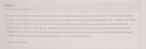 Diskusi.2 Rabu, 18 September 202411:01 Wawasan nusantara mempunyai tujuan untuk membangun kesadaran nasional yang kuat dan rasa persatuan yang tinggo di antara seluruh warga