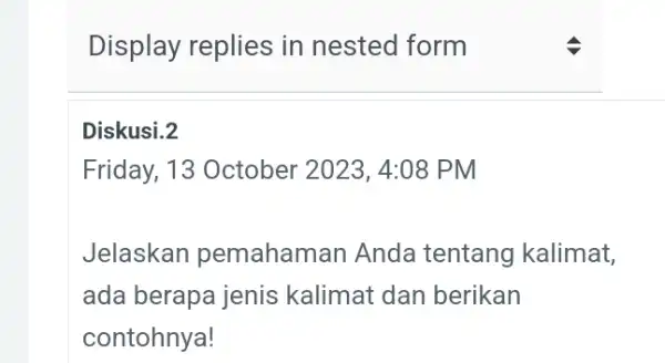 Display replies in nested form Diskusi.2 Friday, 13 October 2023, 4:08 PM Jelaskan pemahaman Anda tentang kalimat, ada berapa jenis kalimat dan berikan contohnya!