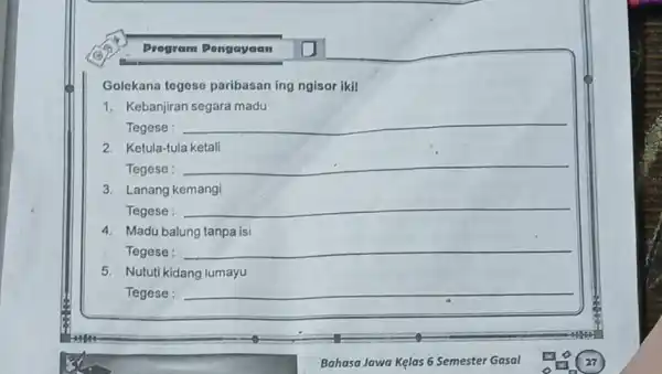 Drogram Pengayaan Golekana tegese paribasan ing ngisor ikil 1. Kebanjiran segara madu Tegese : __ 2. Ketula-tula ketall Tegese : __ 3. Lanang kemangi