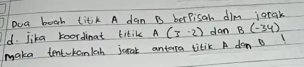 Dua boah titik A dan B berpisah dim jarak d. Jika koordinat titik A(3-2) dan B(-34) maka tentukanlah jarak antara titik A dan B