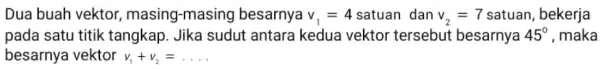 Dua buah vektor , masing-masing besarnya v_(1)=4 satuan dan v_(2)=7 satuan, bekerja pada satu titik tangkap. Jika sudut antara kedua vektor tersebut besarnya 45^circ