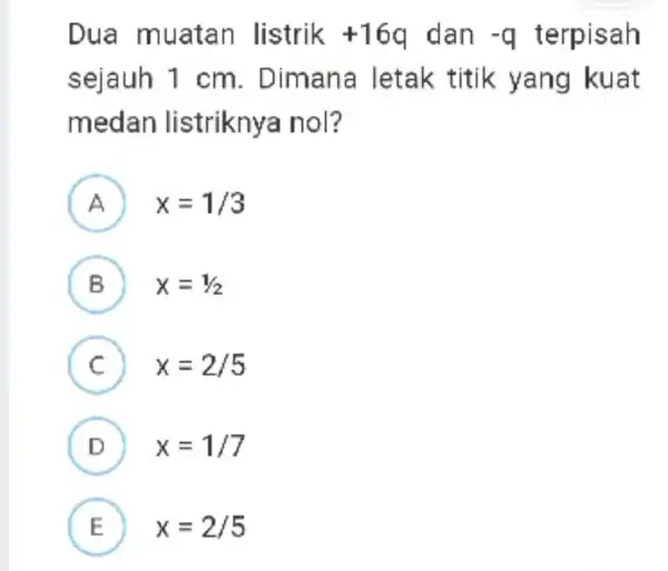 Dua muatan listrik +16q dan -q terpisah sejauh 1 cm . Dimana letak titik yang kuat medan listrikny a nol? A x=1/3 B x=1/2