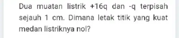 Dua muatan listrik +16q dan -q terpisah sejauh 1 cm . Dimana letak titik yang kuat medan listriknya nol?