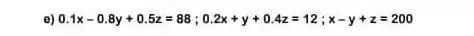 e) 0.1x-0.8y+0.5z=88;0.2x+y+0.4z=12;x-y+z=200