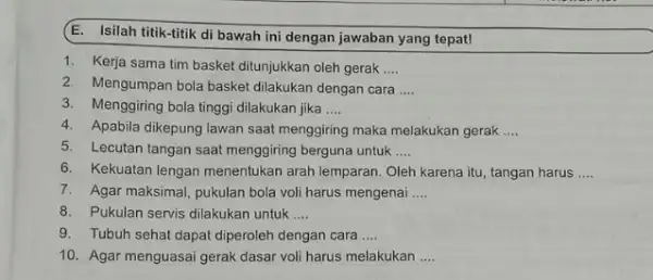 E. Isilah titik-titik di bawah ini dengan jawaban yang tepat! 1. Kerja sama tim basket ditunjukkan oleh gerak __ 2. Mengumpan bola basket dilakukan