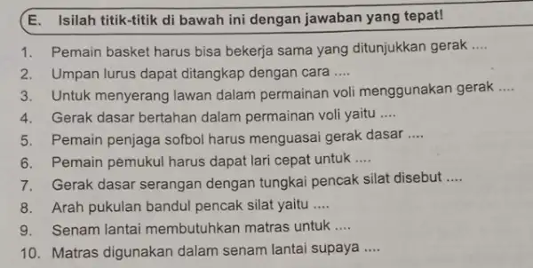 E. Isilah titik-titik di bawah ini dengan jawaban yang tepat! 1.Pemain basket harus bisa bekerja sama yang ditunjukkan gerak __ 2. Umpan lurus dapat