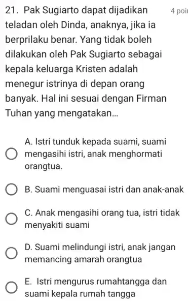 E. Istri mengurus rumahtangg a dan suami kepala rumah tangga 21. Pak Sugiarto dapat dijadikan teladan oleh Dinda, anaknyc , jika ia berprilaku benar.